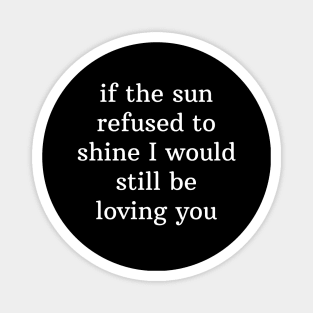 If the sun refused to shine I would still be loving you Magnet